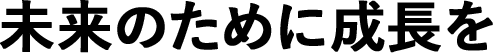 未来のために 成長を